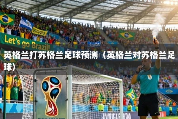 英格兰打苏格兰足球预测（英格兰对苏格兰足球）